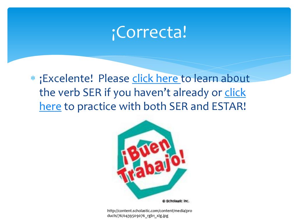 ¡Correcta! ¡Excelente! Please click here to learn ab0ut the verb SER if you haven’t already or click here to practice with both SER and ESTAR!