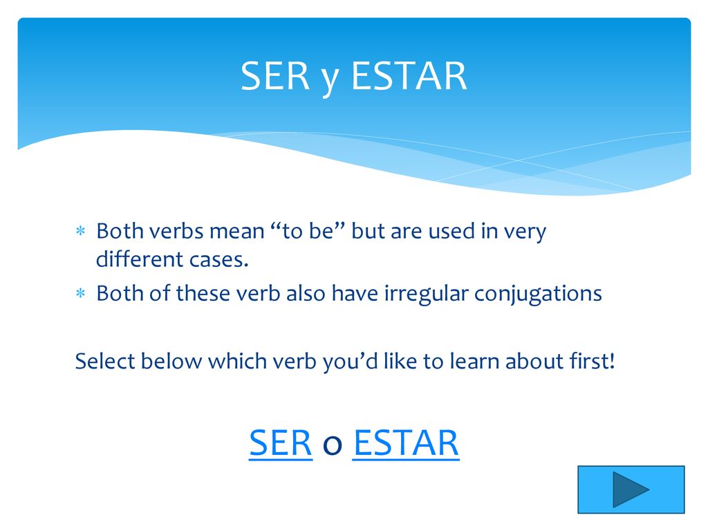 SER y ESTAR Both verbs mean to be but are used in very different cases. Both of these verb also have irregular conjugations.