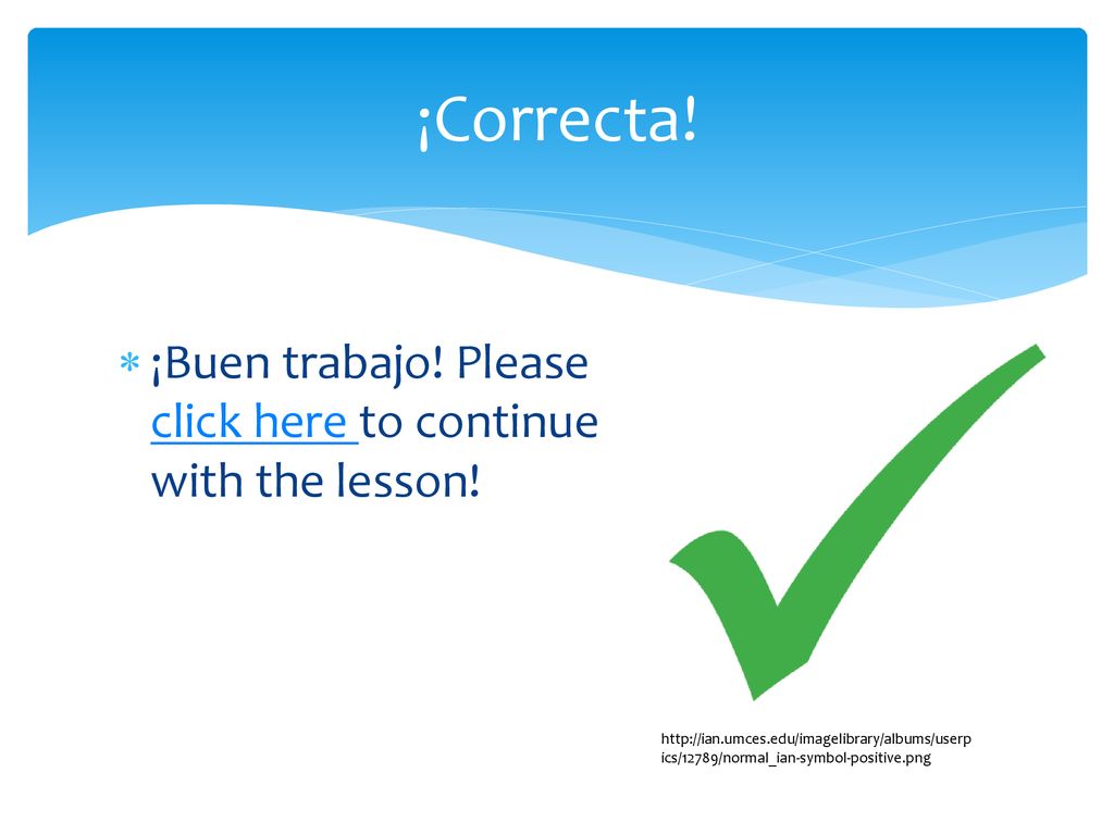 ¡Correcta! ¡Buen trabajo! Please click here to continue with the lesson!