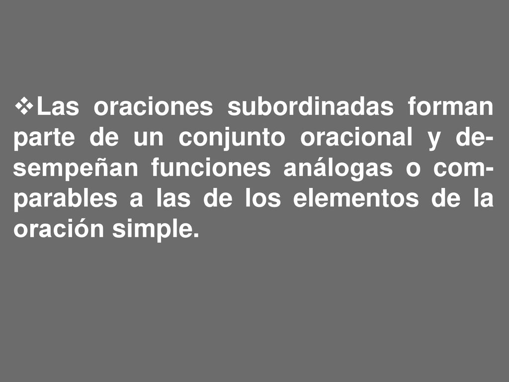 Las oraciones subordinadas forman parte de un conjunto oracional y de-sempeñan funciones análogas o com-parables a las de los elementos de la oración simple.