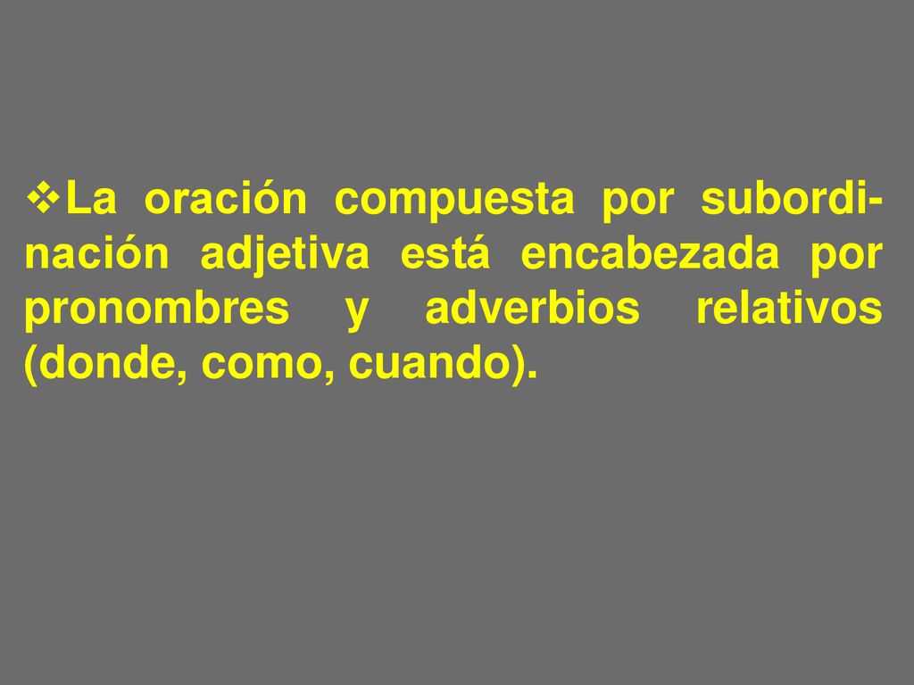La oración compuesta por subordi-nación adjetiva está encabezada por pronombres y adverbios relativos (donde, como, cuando).