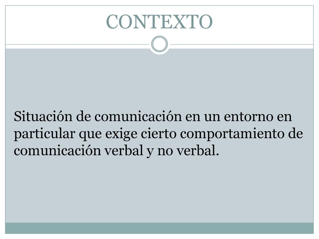 CONTEXTO Situación de comunicación en un entorno en particular que exige cierto comportamiento de comunicación verbal y no verbal.