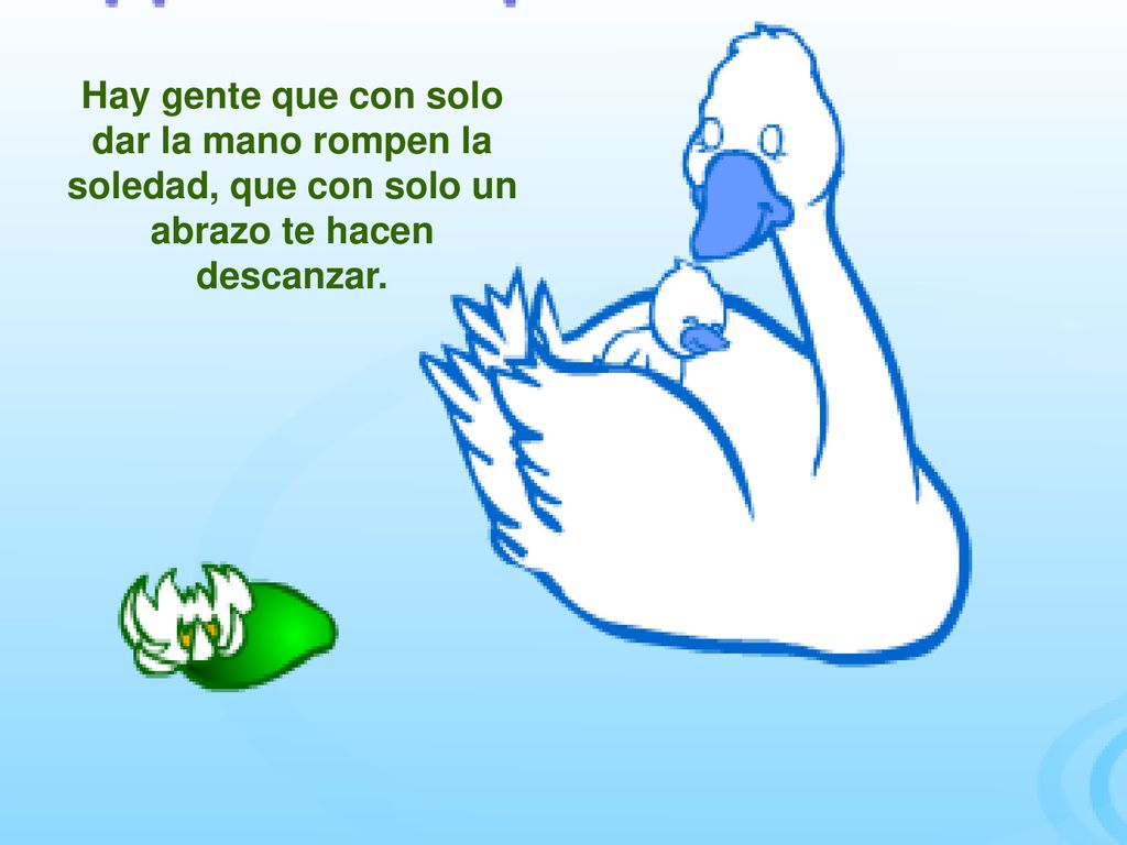 Hay gente que con solo dar la mano rompen la soledad, que con solo un abrazo te hacen descanzar.