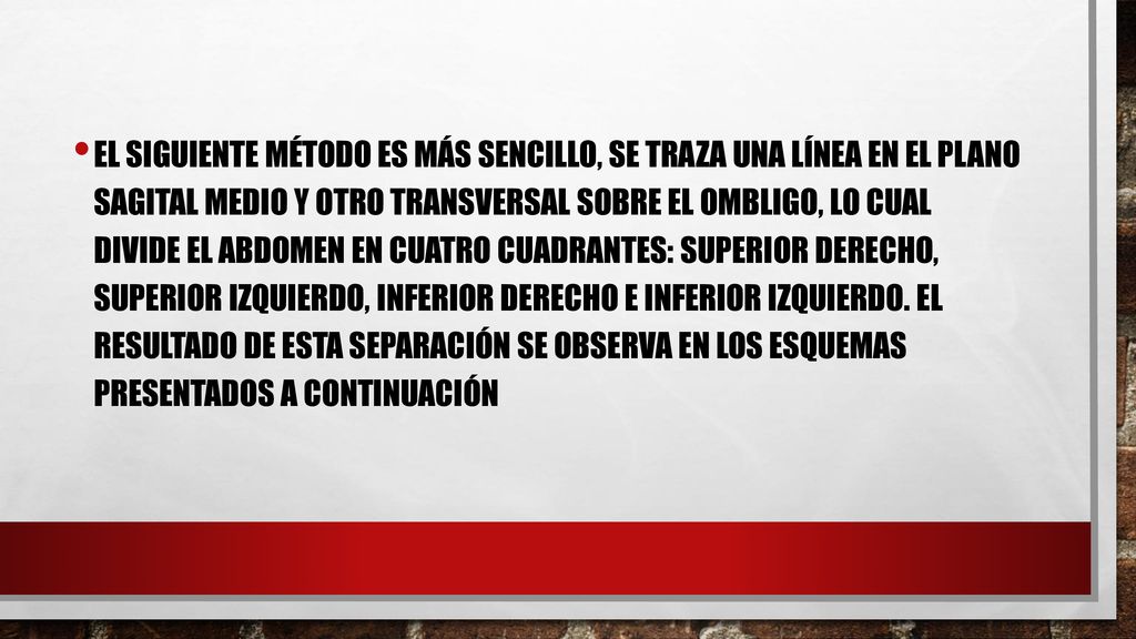 El siguiente método es más sencillo, se traza una línea en el plano sagital medio y otro transversal sobre el ombligo, lo cual divide el abdomen en cuatro cuadrantes: superior derecho, superior izquierdo, inferior derecho e inferior izquierdo.