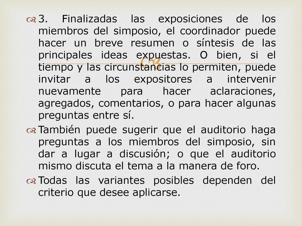 3. Finalizadas las exposiciones de los miembros del simposio, el coordinador puede hacer un breve resumen o síntesis de las principales ideas expuestas. O bien, si el tiempo y las circunstancias lo permiten, puede invitar a los expositores a intervenir nuevamente para hacer aclaraciones, agregados, comentarios, o para hacer algunas preguntas entre sí.