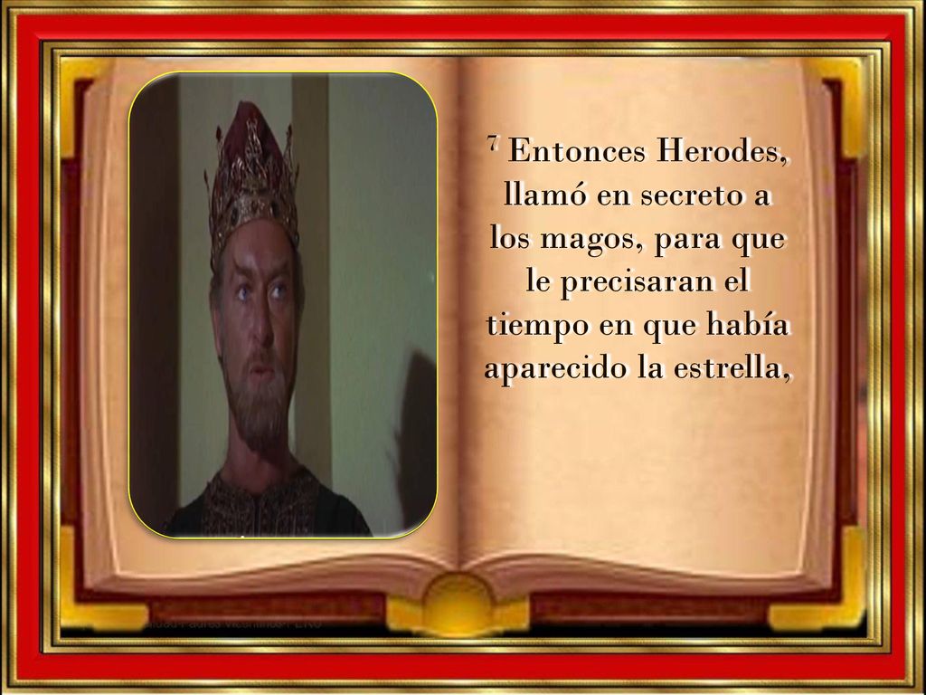7 Entonces Herodes, llamó en secreto a los magos, para que le precisaran el tiempo en que había aparecido la estrella,