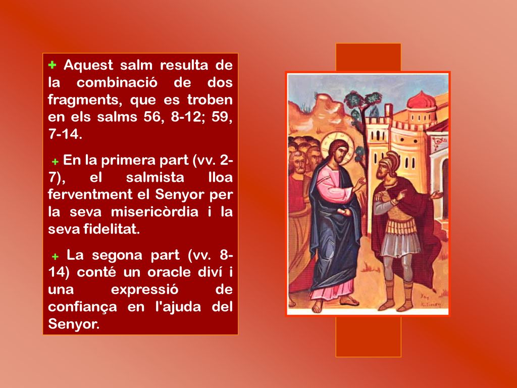 + Aquest salm resulta de la combinació de dos fragments, que es troben en els salms 56, 8-12; 59, 7-14.