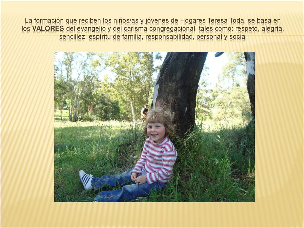 La formación que reciben los niños/as y jóvenes de Hogares Teresa Toda, se basa en los VALORES del evangelio y del carisma congregacional, tales como: respeto, alegría, sencillez, espíritu de familia, responsabilidad, personal y social