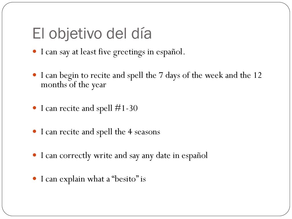 El objetivo del día I can say at least five greetings in español.
