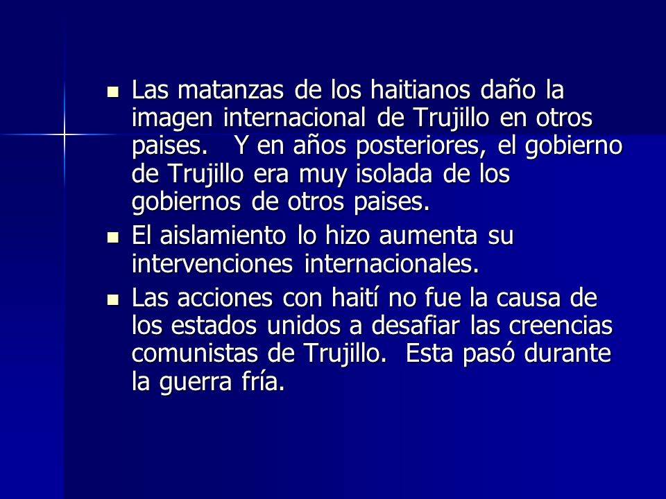 Las matanzas de los haitianos daño la imagen internacional de Trujillo en otros paises. Y en años posteriores, el gobierno de Trujillo era muy isolada de los gobiernos de otros paises.