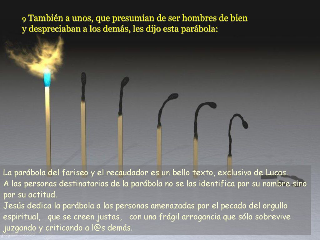 9 También a unos, que presumían de ser hombres de bien y despreciaban a los demás, les dijo esta parábola: