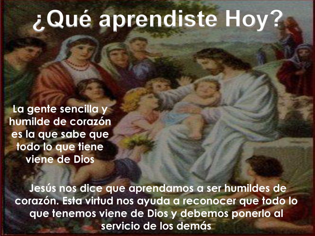 ¿Qué aprendiste Hoy La gente sencilla y humilde de corazón es la que sabe que todo lo que tiene viene de Dios.