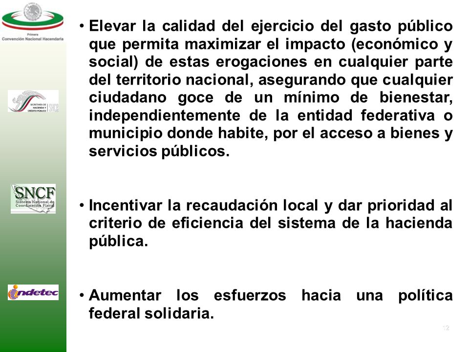 Elevar la calidad del ejercicio del gasto público que permita maximizar el impacto (económico y social) de estas erogaciones en cualquier parte del territorio nacional, asegurando que cualquier ciudadano goce de un mínimo de bienestar, independientemente de la entidad federativa o municipio donde habite, por el acceso a bienes y servicios públicos.