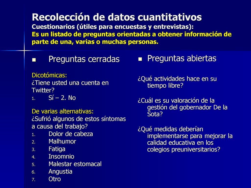 Recolección de datos cuantitativos Cuestionarios (útiles para encuestas y entrevistas): Es un listado de preguntas orientadas a obtener información de parte de una, varias o muchas personas.