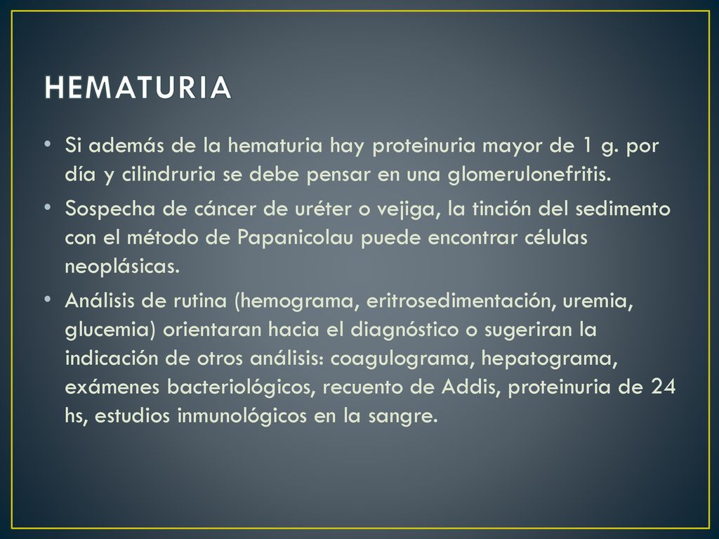 HEMATURIA Si además de la hematuria hay proteinuria mayor de 1 g. por día y cilindruria se debe pensar en una glomerulonefritis.