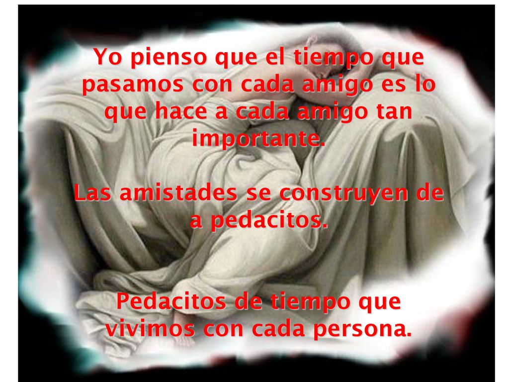 Yo pienso que el tiempo que pasamos con cada amigo es lo que hace a cada amigo tan importante.