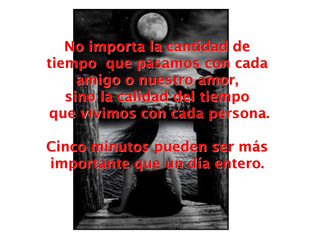 No importa la cantidad de tiempo que pasamos con cada amigo o nuestro amor, sino la calidad del tiempo que vivimos con cada persona.