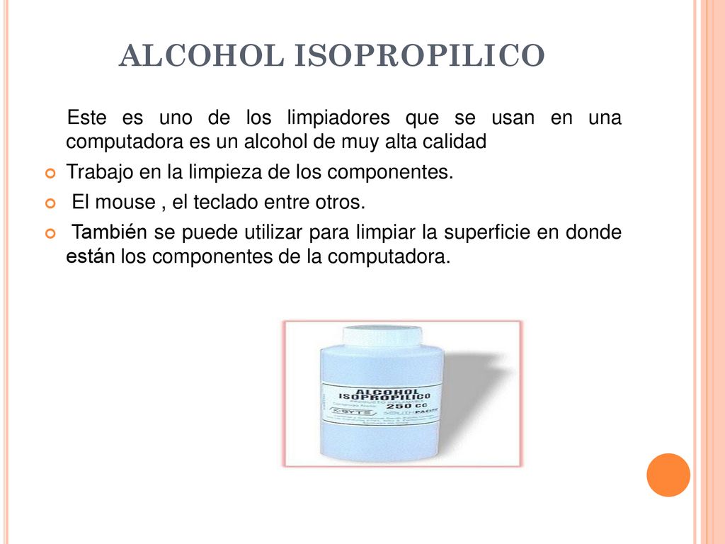 ALCOHOL ISOPROPILICO Este es uno de los limpiadores que se usan en una computadora es un alcohol de muy alta calidad.