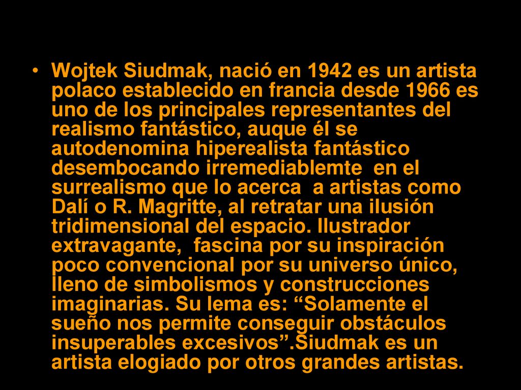 Wojtek Siudmak, nació en 1942 es un artista polaco establecido en francia desde 1966 es uno de los principales representantes del realismo fantástico, auque él se autodenomina hiperealista fantástico desembocando irremediablemte en el surrealismo que lo acerca a artistas como Dalí o R.
