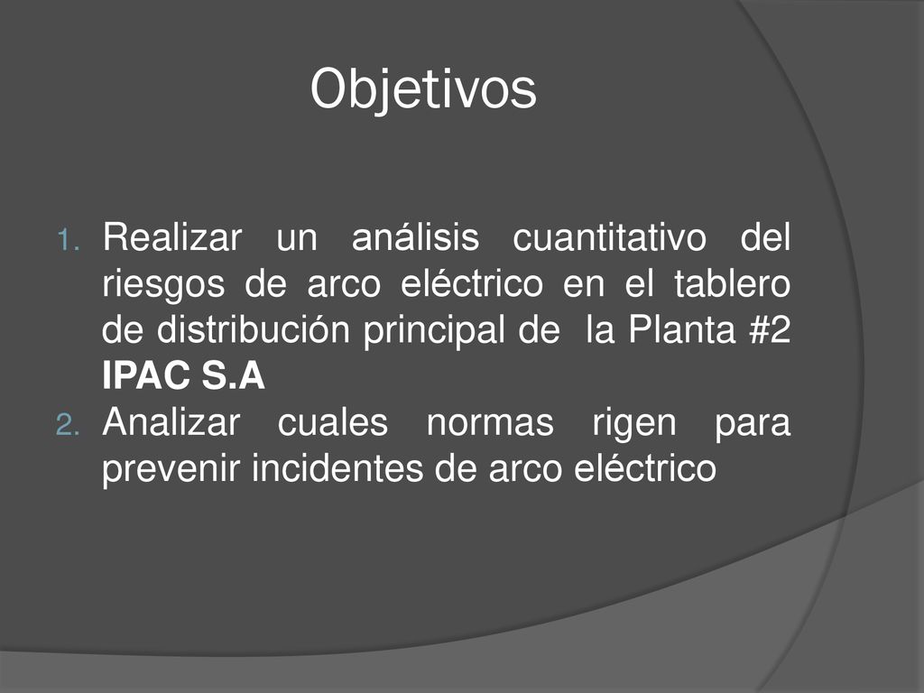 Objetivos Realizar un análisis cuantitativo del riesgos de arco eléctrico en el tablero de distribución principal de la Planta #2 IPAC S.A.