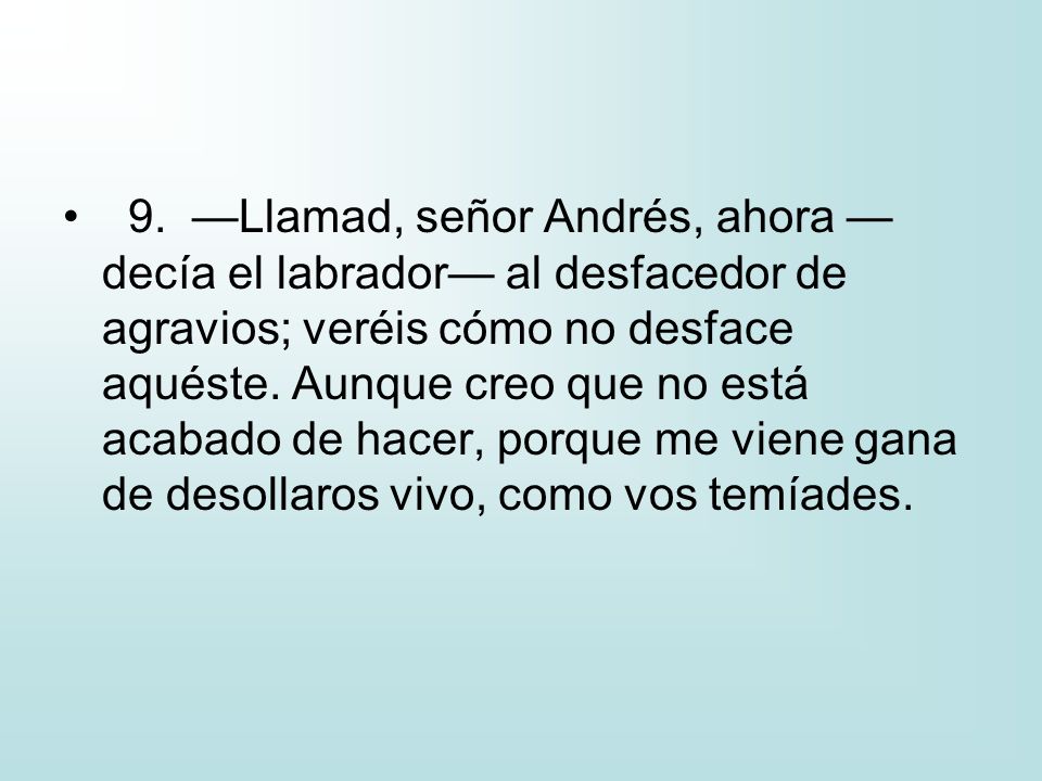 9. —Llamad, señor Andrés, ahora —decía el labrador— al desfacedor de agravios; veréis cómo no desface aquéste.