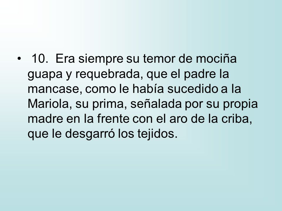 10. Era siempre su temor de mociña guapa y requebrada, que el padre la mancase, como le había sucedido a la Mariola, su prima, señalada por su propia madre en la frente con el aro de la criba, que le desgarró los tejidos.