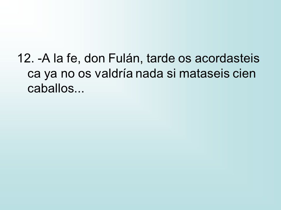 12. -A la fe, don Fulán, tarde os acordasteis ca ya no os valdría nada si mataseis cien caballos...