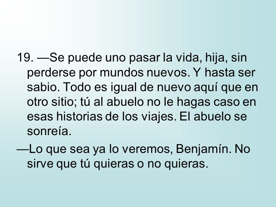 19. —Se puede uno pasar la vida, hija, sin perderse por mundos nuevos