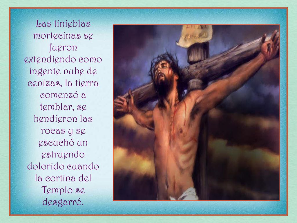 Las tinieblas mortecinas se fueron extendiendo como ingente nube de cenizas, la tierra comenzó a temblar, se hendieron las rocas y se escuchó un estruendo dolorido cuando la cortina del Templo se desgarró.
