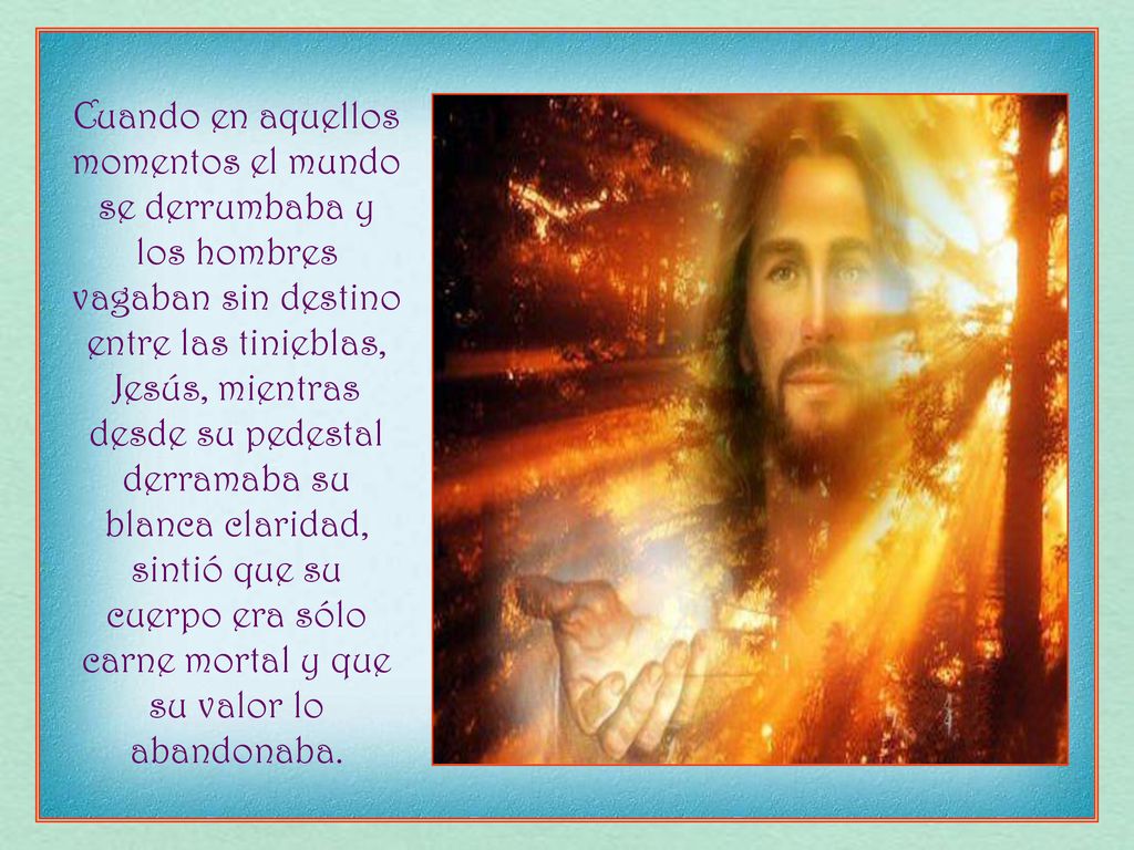 Cuando en aquellos momentos el mundo se derrumbaba y los hombres vagaban sin destino entre las tinieblas, Jesús, mientras desde su pedestal derramaba su blanca claridad, sintió que su cuerpo era sólo carne mortal y que su valor lo abandonaba.