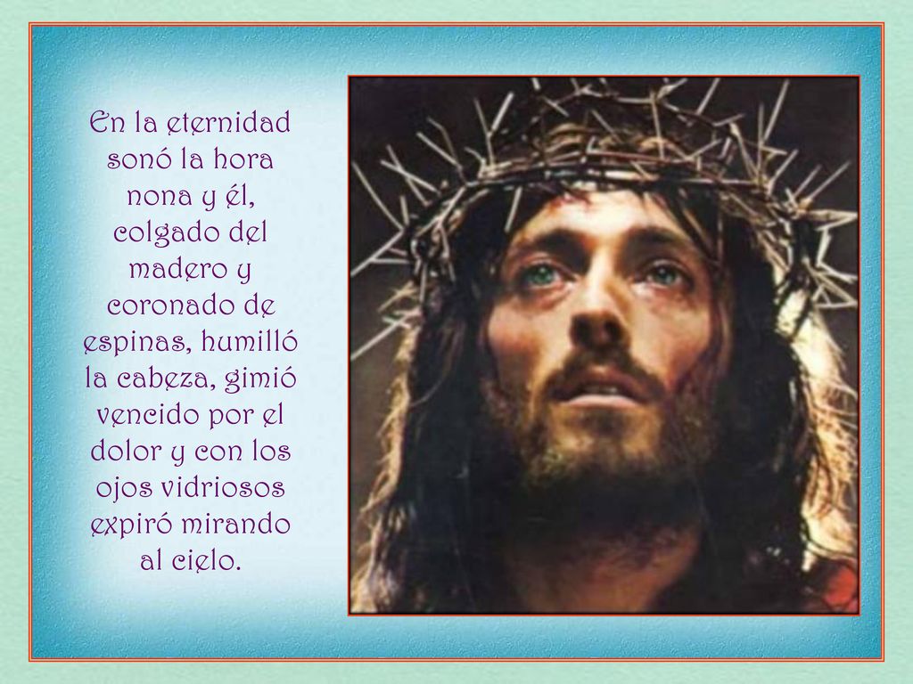 En la eternidad sonó la hora nona y él, colgado del madero y coronado de espinas, humilló la cabeza, gimió vencido por el dolor y con los ojos vidriosos expiró mirando al cielo.
