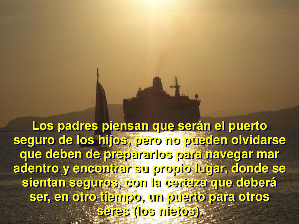 Los padres piensan que serán el puerto seguro de los hijos, pero no pueden olvidarse que deben de prepararlos para navegar mar adentro y encontrar su propio lugar, donde se sientan seguros, con la certeza que deberá ser, en otro tiempo, un puerto para otros seres (los nietos).