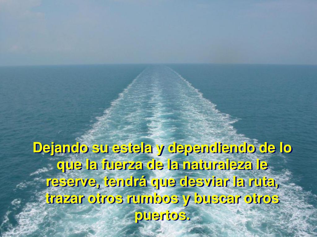 Dejando su estela y dependiendo de lo que la fuerza de la naturaleza le reserve, tendrá que desviar la ruta, trazar otros rumbos y buscar otros puertos.