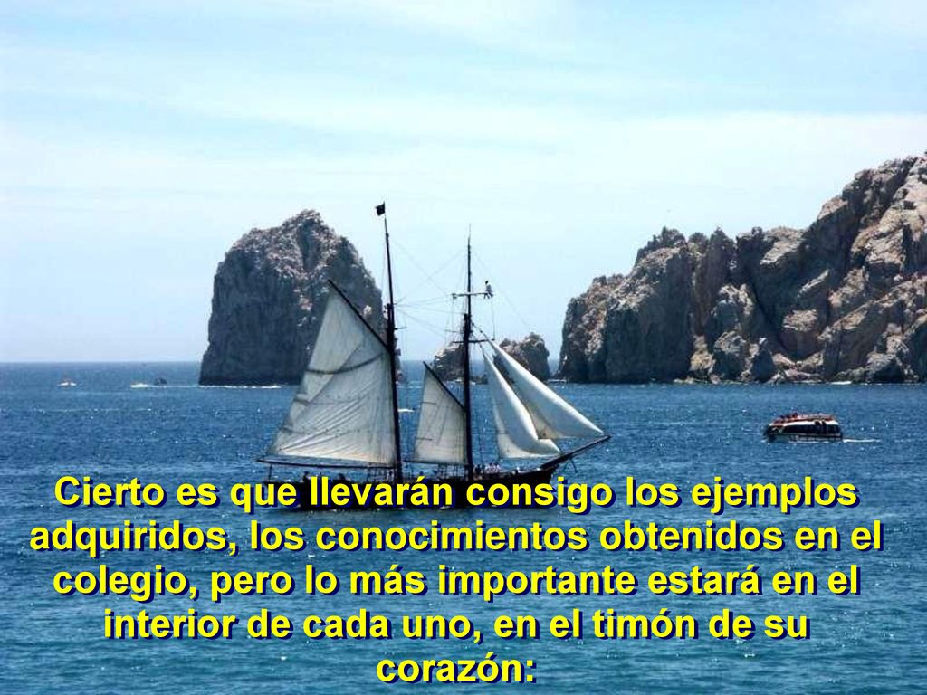 Cierto es que llevarán consigo los ejemplos adquiridos, los conocimientos obtenidos en el colegio, pero lo más importante estará en el interior de cada uno, en el timón de su corazón: