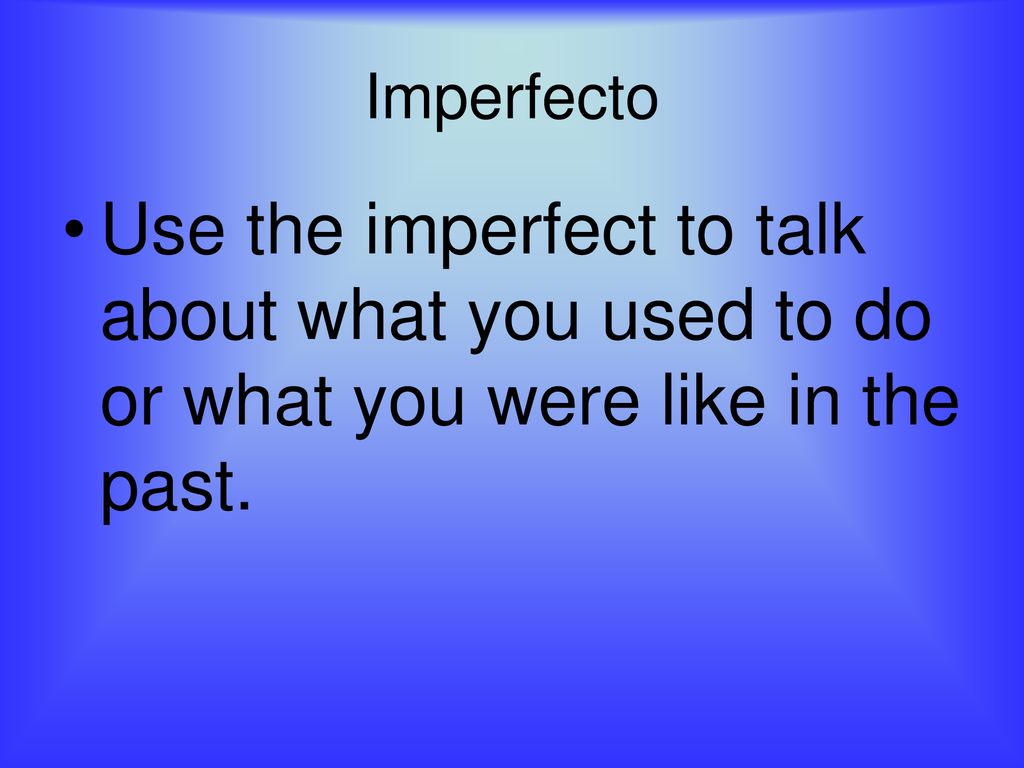 Imperfecto Use the imperfect to talk about what you used to do or what you were like in the past.