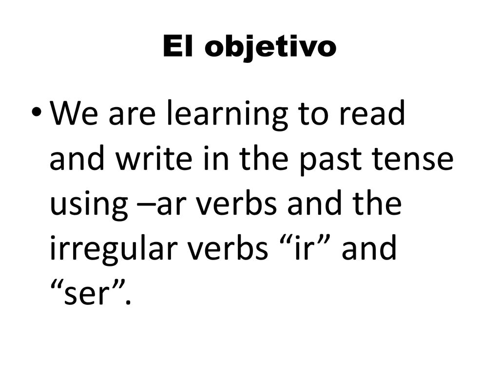 El objetivo We are learning to read and write in the past tense using –ar verbs and the irregular verbs ir and ser .