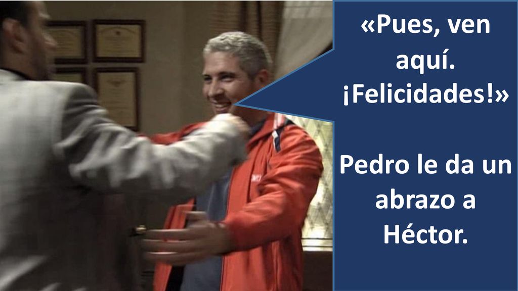 «Pues, ven aquí. ¡Felicidades!» Pedro le da un abrazo a Héctor.
