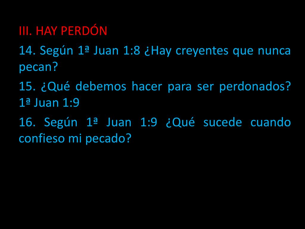 III. HAY PERDÓN 14. Según 1ª Juan 1:8 ¿Hay creyentes que nunca pecan 15. ¿Qué debemos hacer para ser perdonados 1ª Juan 1:9.