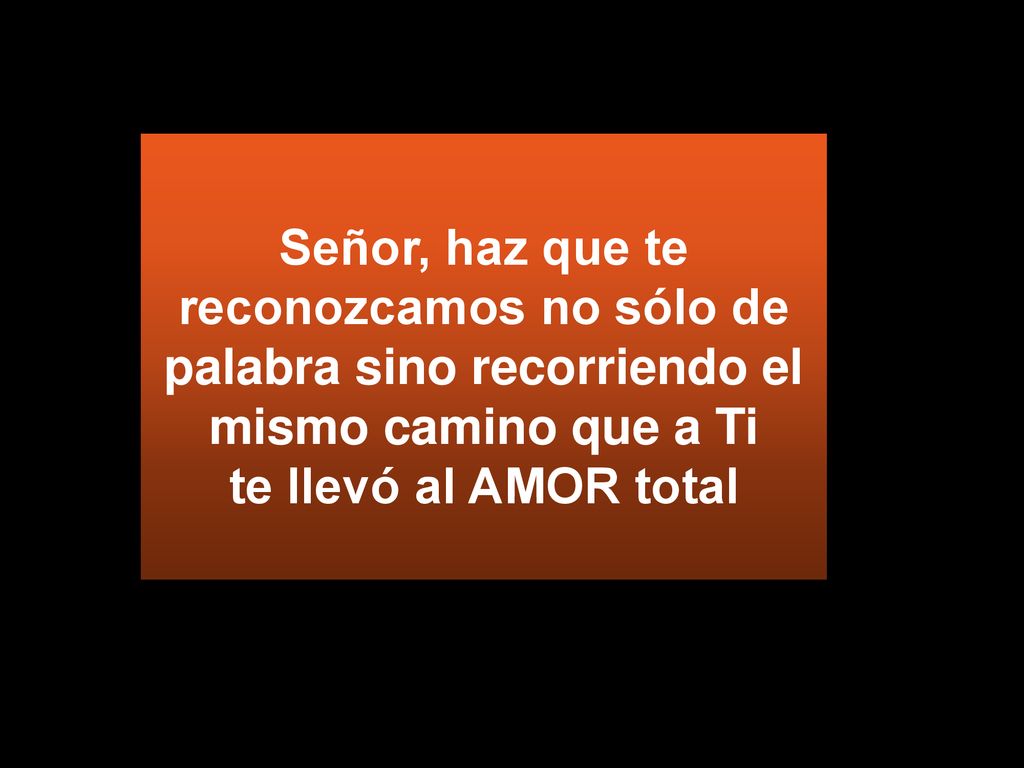 Señor, haz que te reconozcamos no sólo de palabra sino recorriendo el mismo camino que a Ti te llevó al AMOR total