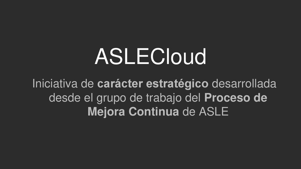 ASLECloud Iniciativa de carácter estratégico desarrollada desde el grupo de trabajo del Proceso de Mejora Continua de ASLE.