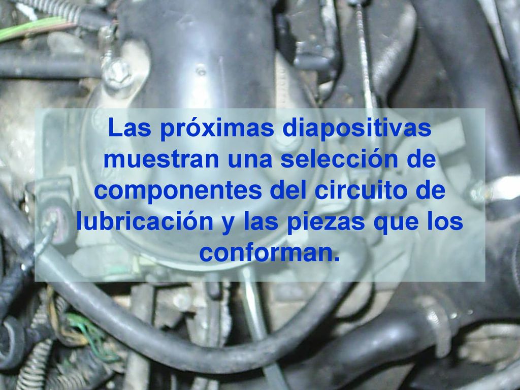 Las próximas diapositivas muestran una selección de componentes del circuito de lubricación y las piezas que los conforman.