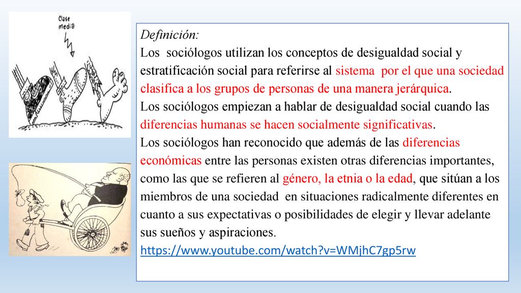 Definición: Los sociólogos utilizan los conceptos de desigualdad social y estratificación social para referirse al sistema por el que una sociedad clasifica a los grupos de personas de una manera jerárquica. Los sociólogos empiezan a hablar de desigualdad social cuando las diferencias humanas se hacen socialmente significativas.