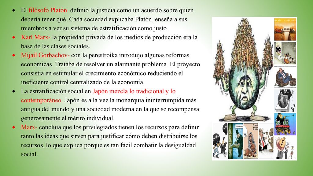 El filósofo Platón definió la justicia como un acuerdo sobre quien debería tener qué. Cada sociedad explicaba Platón, enseña a sus miembros a ver su sistema de estratificación como justo.