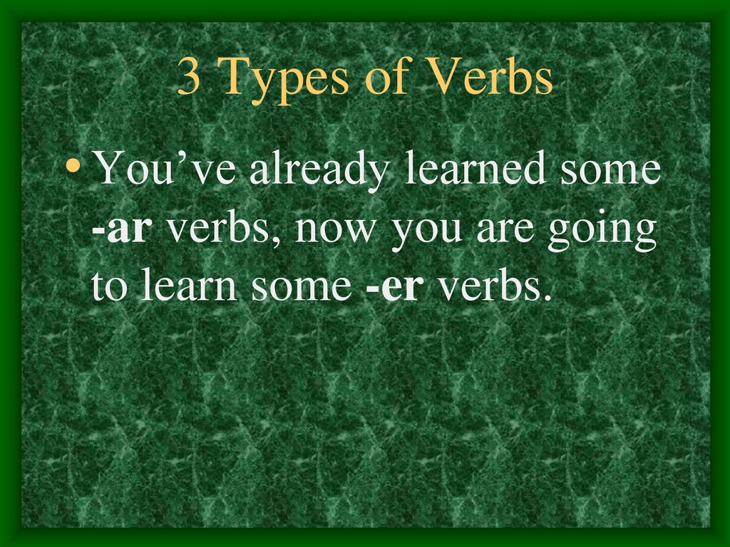 3 Types of Verbs You’ve already learned some -ar verbs, now you are going to learn some -er verbs.