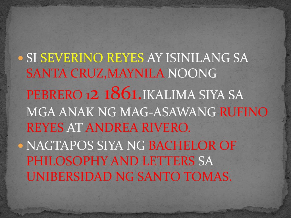 SI SEVERINO REYES AY ISINILANG SA SANTA CRUZ,MAYNILA NOONG PEBRERO IKALIMA SIYA SA MGA ANAK NG MAG-ASAWANG RUFINO REYES AT ANDREA RIVERO.