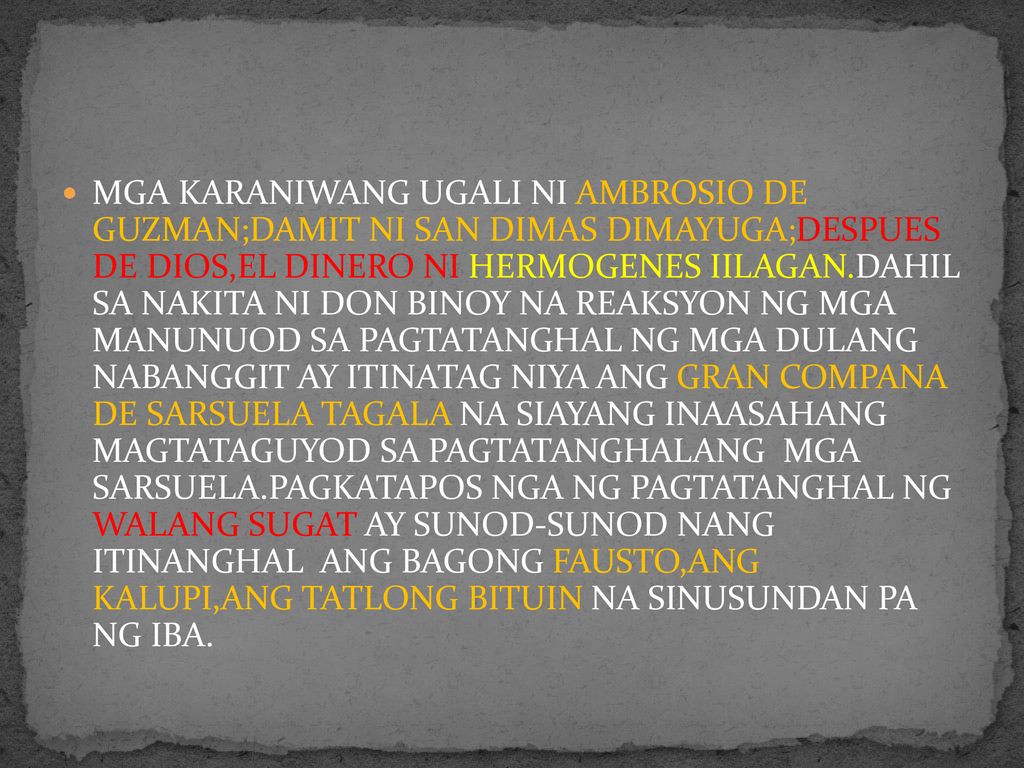 MGA KARANIWANG UGALI NI AMBROSIO DE GUZMAN;DAMIT NI SAN DIMAS DIMAYUGA;DESPUES DE DIOS,EL DINERO NI HERMOGENES IILAGAN.DAHIL SA NAKITA NI DON BINOY NA REAKSYON NG MGA MANUNUOD SA PAGTATANGHAL NG MGA DULANG NABANGGIT AY ITINATAG NIYA ANG GRAN COMPANA DE SARSUELA TAGALA NA SIAYANG INAASAHANG MAGTATAGUYOD SA PAGTATANGHALANG MGA SARSUELA.PAGKATAPOS NGA NG PAGTATANGHAL NG WALANG SUGAT AY SUNOD-SUNOD NANG ITINANGHAL ANG BAGONG FAUSTO,ANG KALUPI,ANG TATLONG BITUIN NA SINUSUNDAN PA NG IBA.