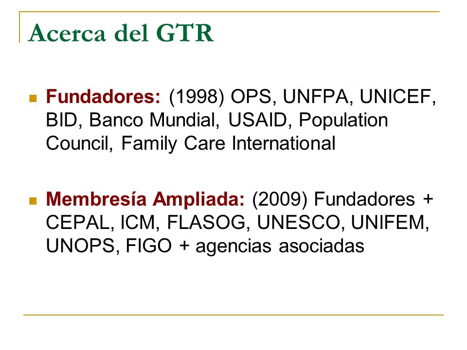 Acerca del GTR Fundadores: (1998) OPS, UNFPA, UNICEF, BID, Banco Mundial, USAID, Population Council, Family Care International.