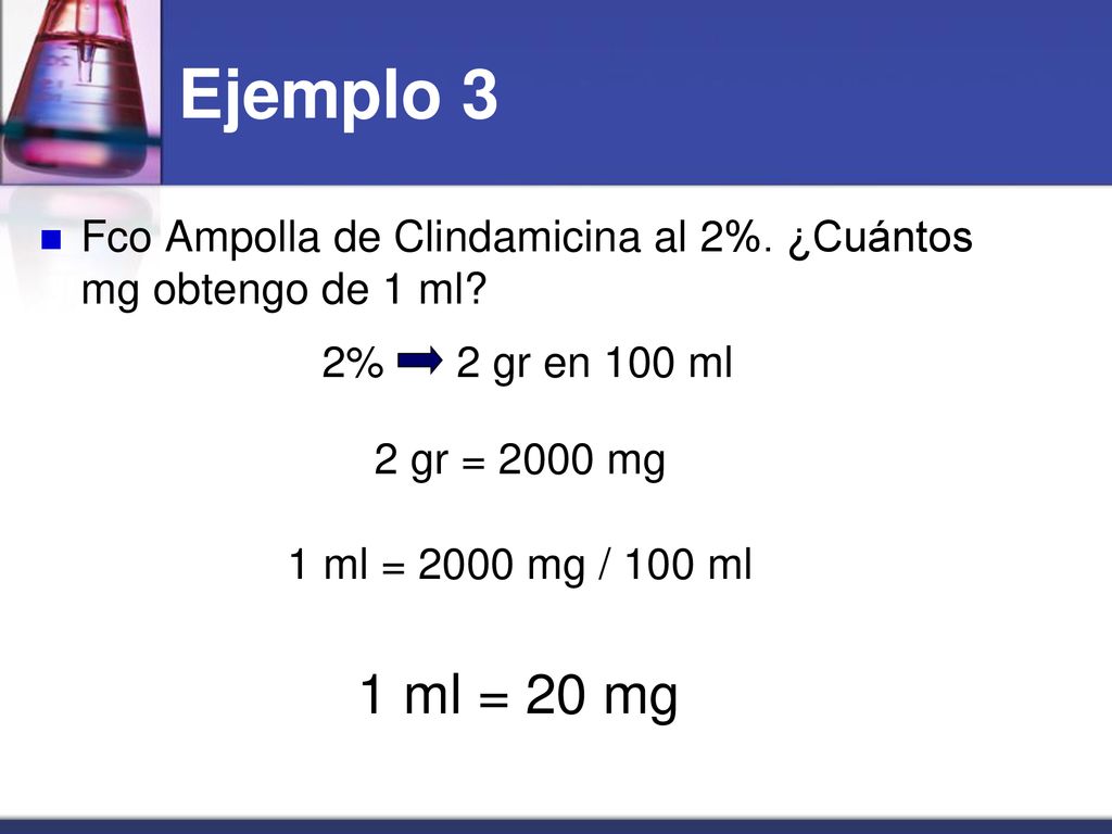 Ejemplo 3 Fco Ampolla de Clindamicina al 2%. ¿Cuántos mg obtengo de 1 ml 2% 2 gr en 100 ml. 2 gr = 2000 mg.