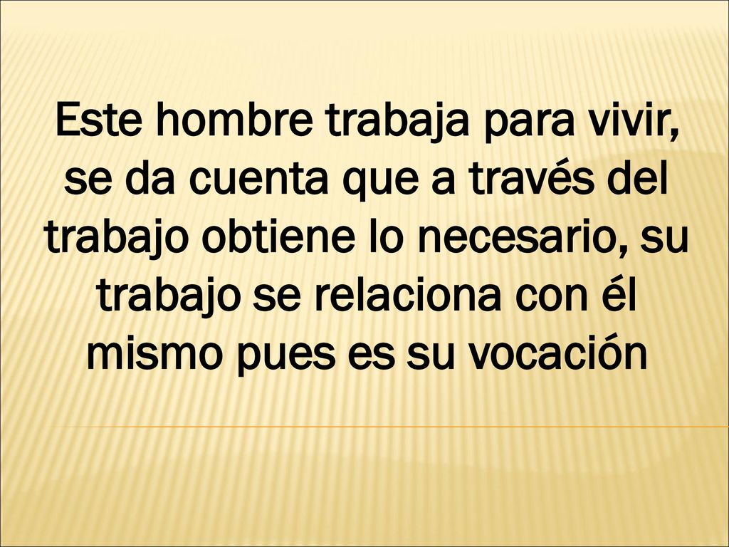 Este hombre trabaja para vivir, se da cuenta que a través del trabajo obtiene lo necesario, su trabajo se relaciona con él mismo pues es su vocación
