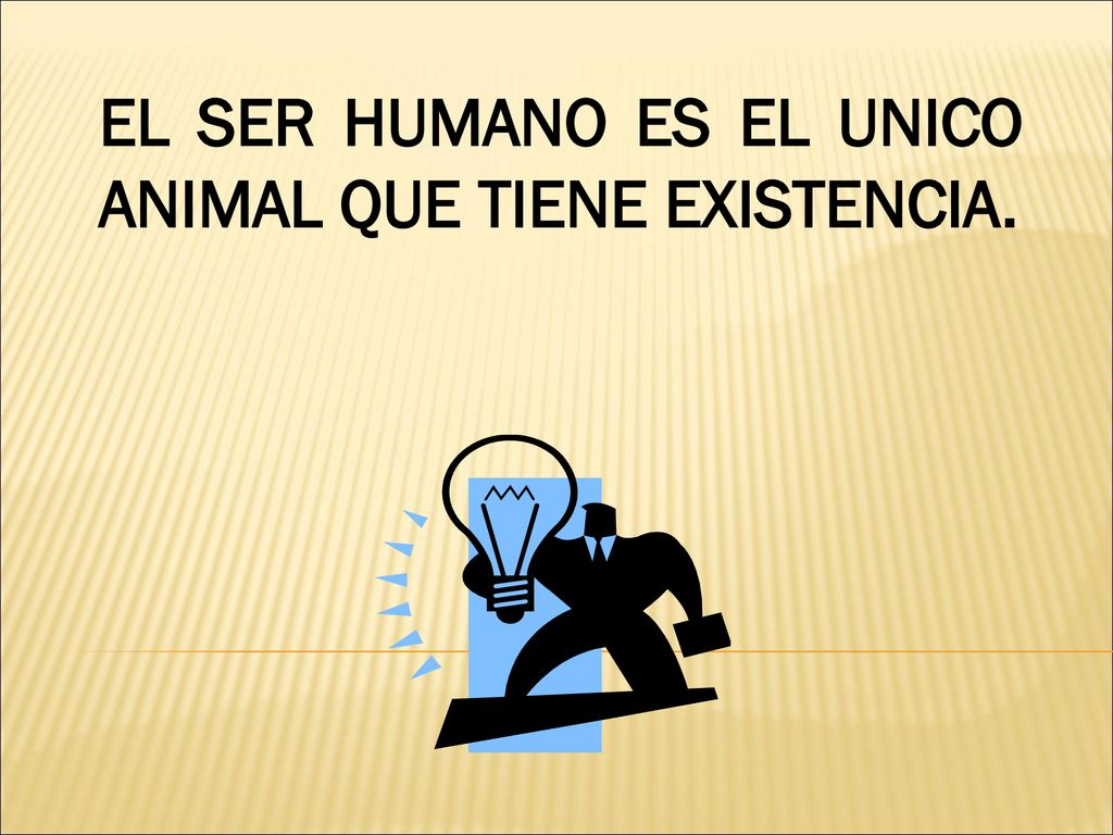 EL SER HUMANO ES EL UNICO ANIMAL QUE TIENE EXISTENCIA.